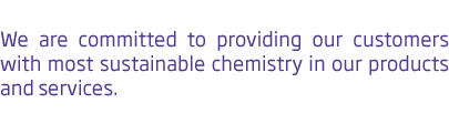 We are committed to providing our customers with most sustainable chemistry in our products and services. 